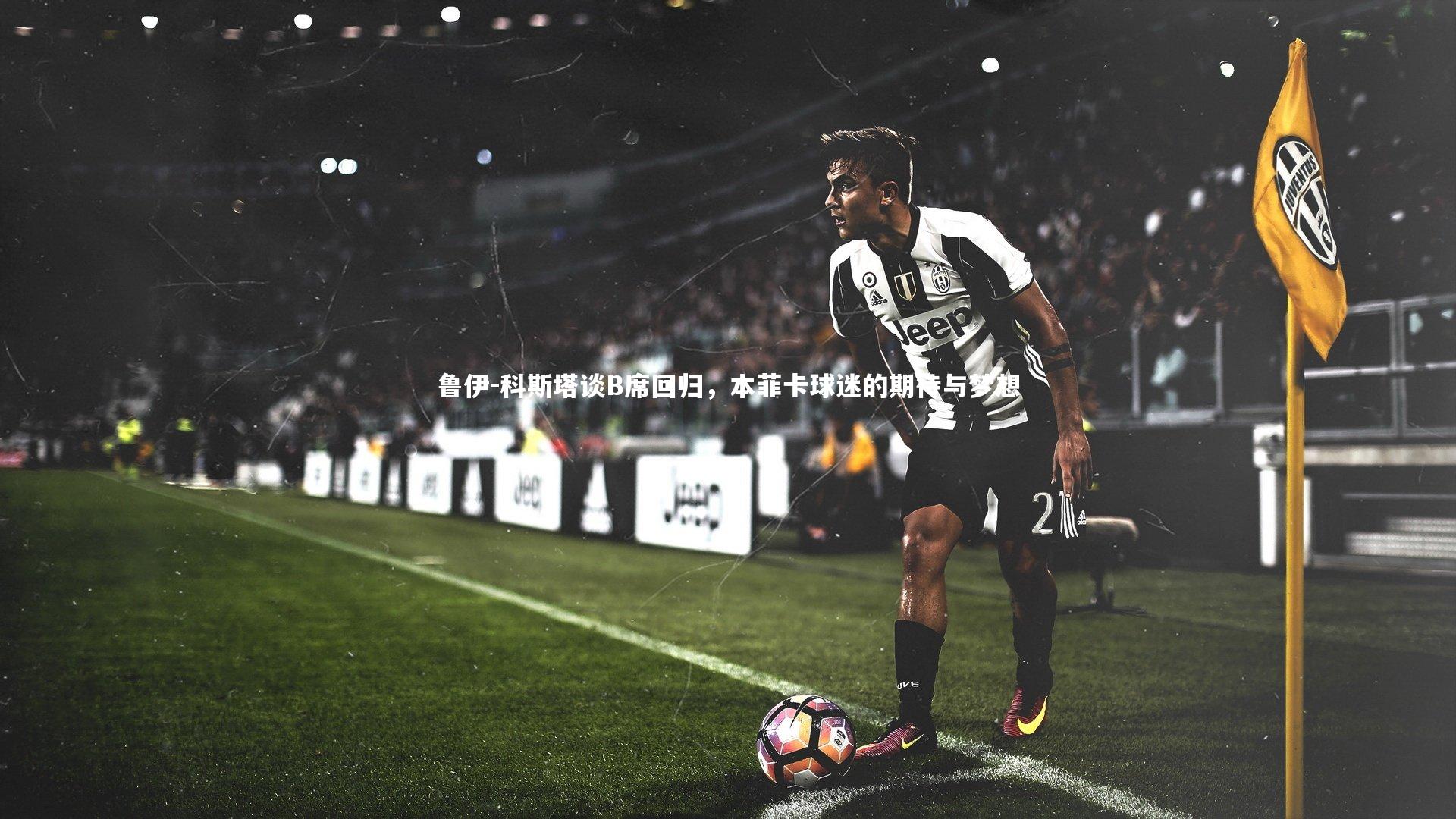 鲁伊-科斯塔谈B席回归,本菲卡球迷的期待与梦想