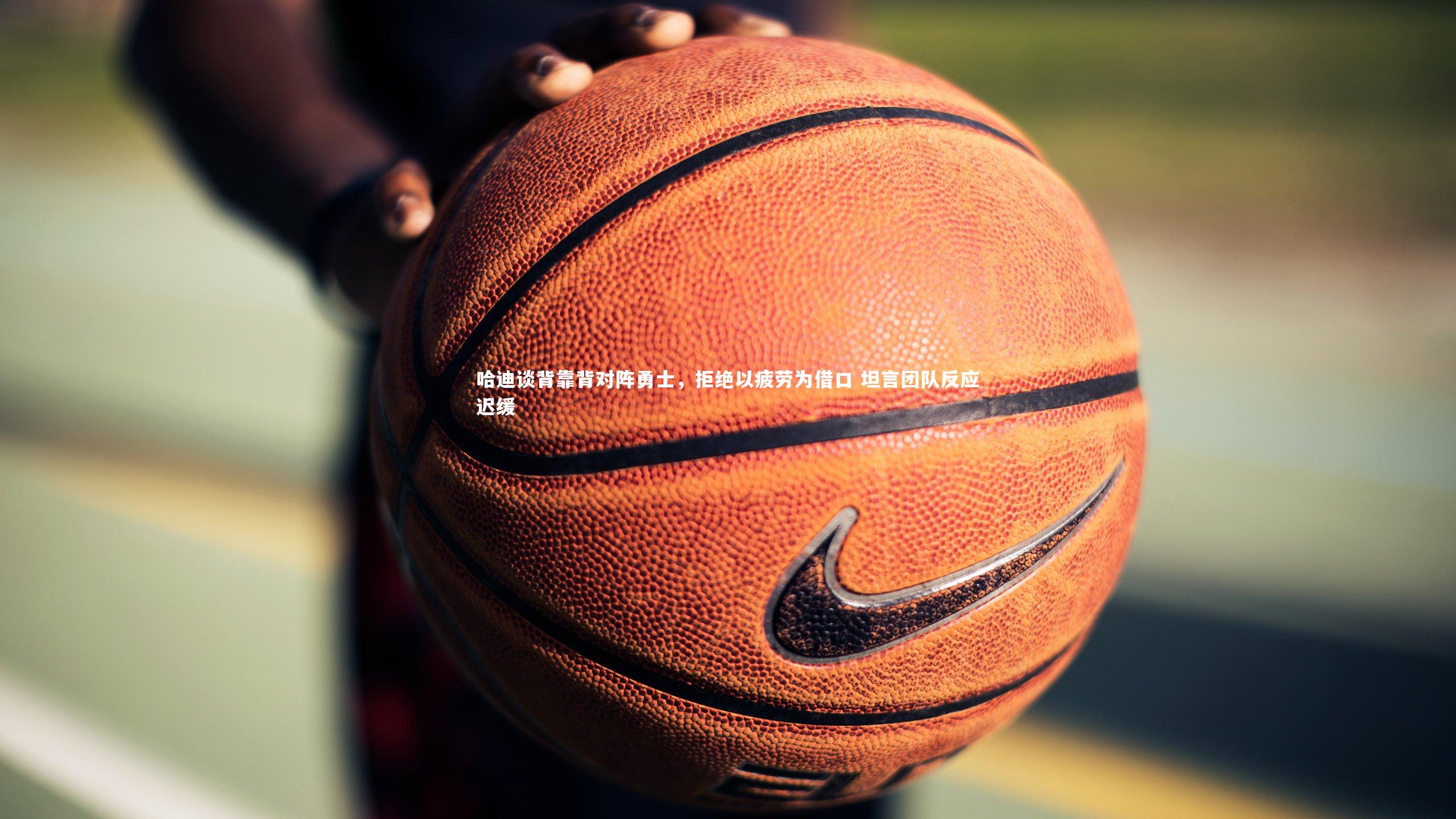 【南宫体育】哈迪谈背靠背对阵勇士，拒绝以疲劳为借口 坦言团队反应迟缓