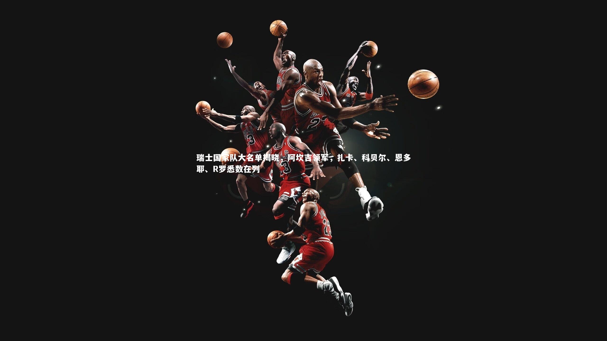 瑞士国家队大名单揭晓,阿坎吉领军,扎卡、科贝尔、恩多耶、R罗悉数在列