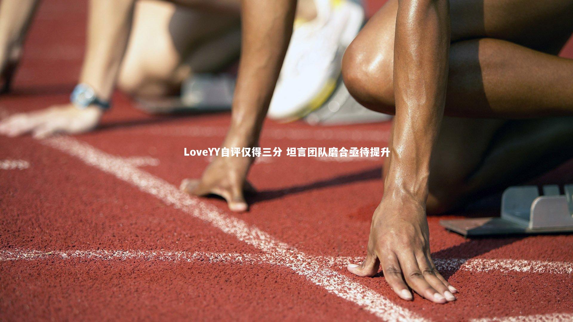 【南宫28】LoveYY自评仅得三分 坦言团队磨合亟待提升